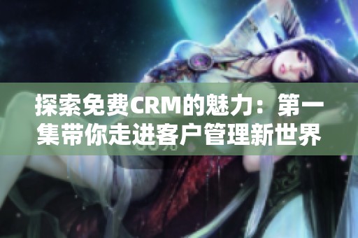 探索免费CRM的魅力：第一集带你走进客户管理新世界