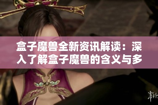 盒子魔兽全新资讯解读：深入了解盒子魔兽的含义与多玩盒子的功能