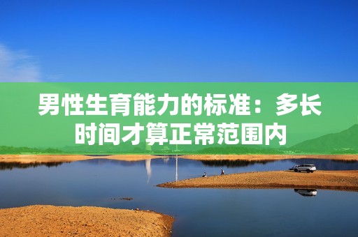 男性生育能力的标准：多长时间才算正常范围内