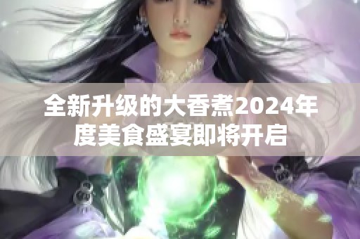 全新升级的大香煮2024年度美食盛宴即将开启