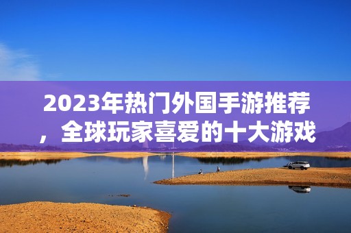 2023年热门外国手游推荐，全球玩家喜爱的十大游戏盘点