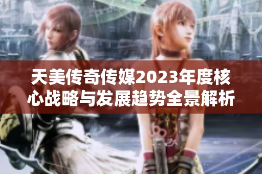 天美传奇传媒2023年度核心战略与发展趋势全景解析