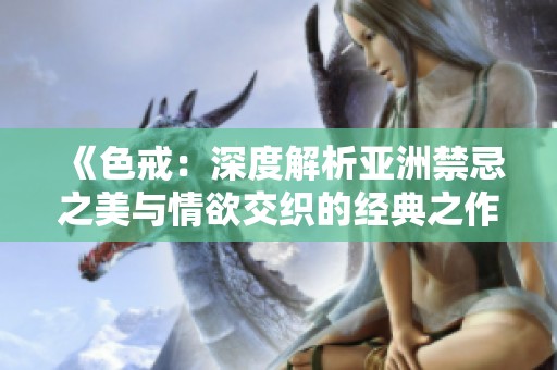 《色戒：深度解析亚洲禁忌之美与情欲交织的经典之作》