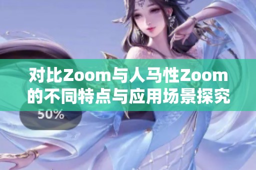 对比Zoom与人马性Zoom的不同特点与应用场景探究