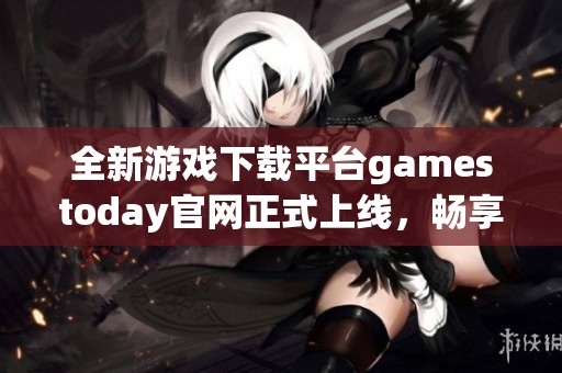 全新游戏下载平台gamestoday官网正式上线，畅享无限乐趣！