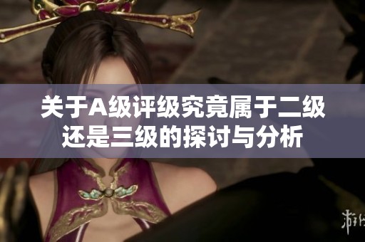 关于A级评级究竟属于二级还是三级的探讨与分析