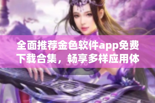 全面推荐金色软件app免费下载合集，畅享多样应用体验