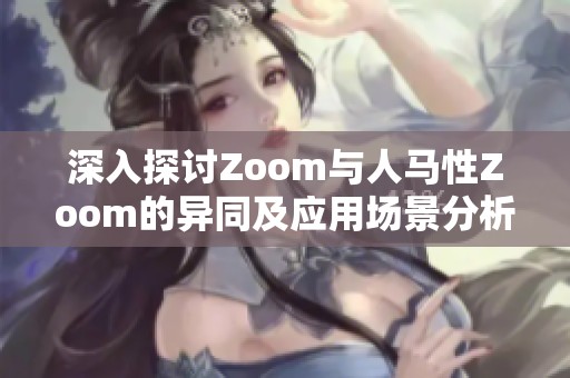 深入探讨Zoom与人马性Zoom的异同及应用场景分析