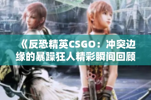 《反恐精英CSGO：冲突边缘的暴躁狂人精彩瞬间回顾》