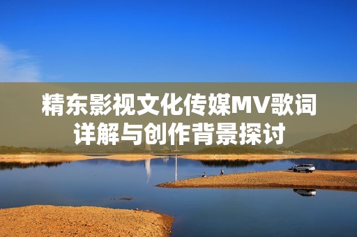 精东影视文化传媒MV歌词详解与创作背景探讨