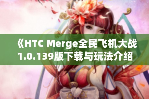 《HTC Merge全民飞机大战1.0.139版下载与玩法介绍》