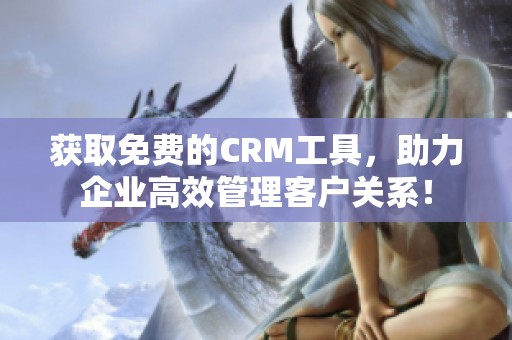 获取免费的CRM工具，助力企业高效管理客户关系！