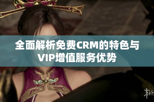 全面解析免费CRM的特色与VIP增值服务优势