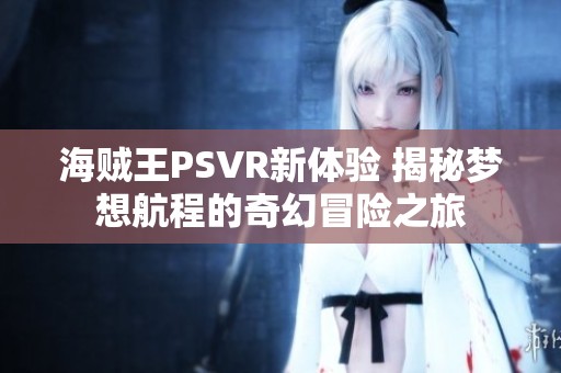 海贼王PSVR新体验 揭秘梦想航程的奇幻冒险之旅