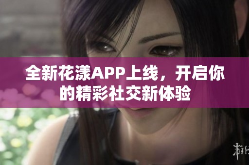 全新花漾APP上线，开启你的精彩社交新体验