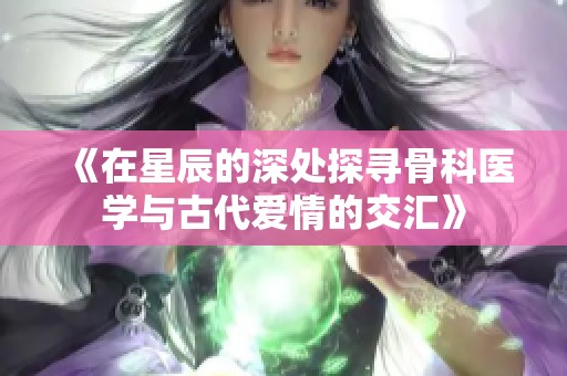 《在星辰的深处探寻骨科医学与古代爱情的交汇》