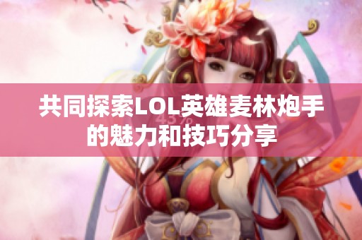 共同探索LOL英雄麦林炮手的魅力和技巧分享