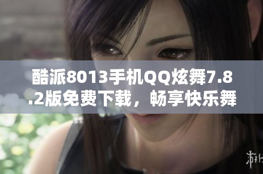 酷派8013手机QQ炫舞7.8.2版免费下载，畅享快乐舞动体验