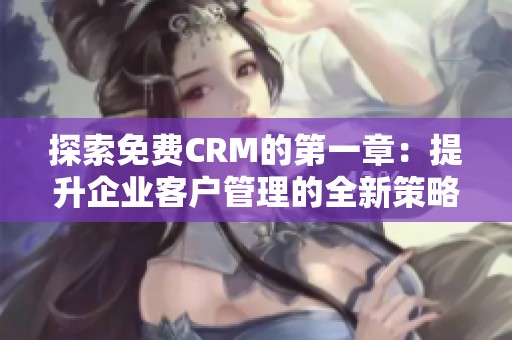 探索免费CRM的第一章：提升企业客户管理的全新策略