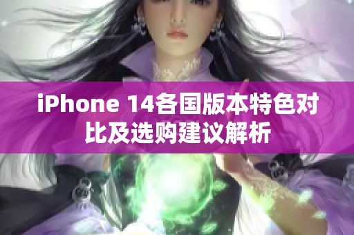 iPhone 14各国版本特色对比及选购建议解析