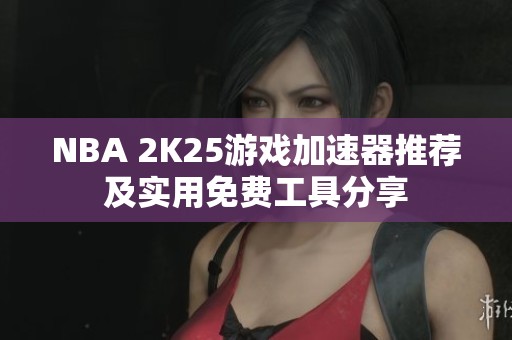 NBA 2K25游戏加速器推荐及实用免费工具分享