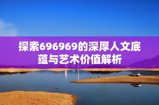 探索696969的深厚人文底蕴与艺术价值解析