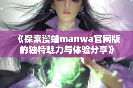 《探索漫蛙manwa官网版的独特魅力与体验分享》