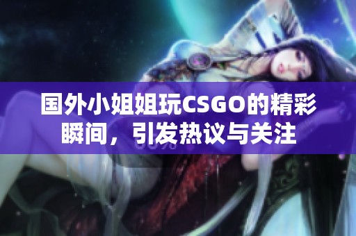 国外小姐姐玩CSGO的精彩瞬间，引发热议与关注