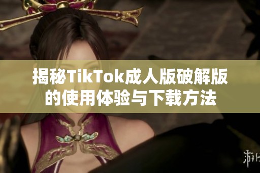 揭秘TikTok成人版破解版的使用体验与下载方法