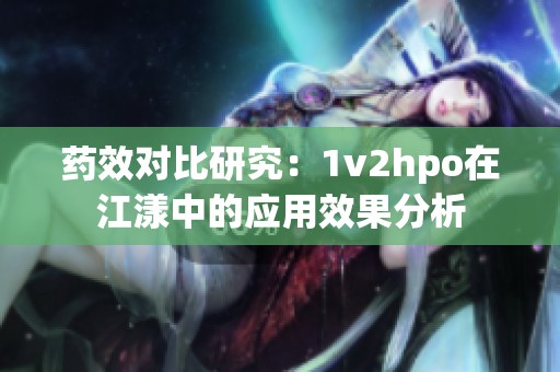 药效对比研究：1v2hpo在江漾中的应用效果分析