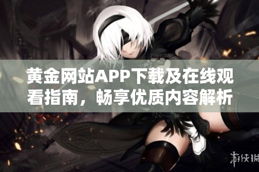 黄金网站APP下载及在线观看指南，畅享优质内容解析