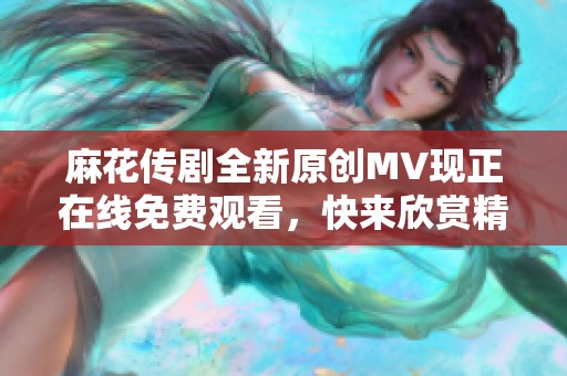 麻花传剧全新原创MV现正在线免费观看，快来欣赏精彩内容！