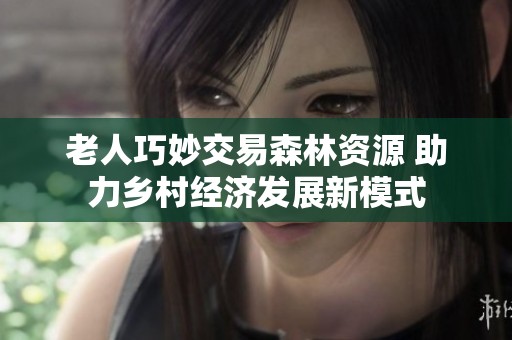 老人巧妙交易森林资源 助力乡村经济发展新模式