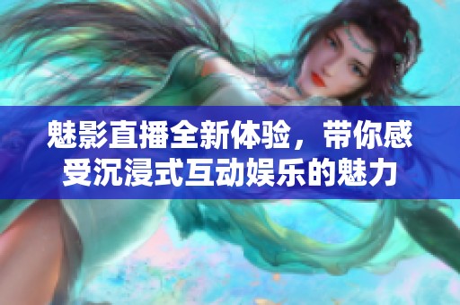 魅影直播全新体验，带你感受沉浸式互动娱乐的魅力