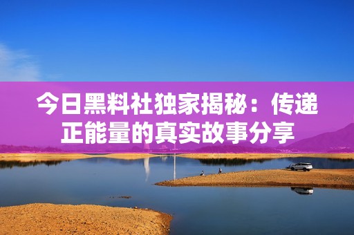 今日黑料社独家揭秘：传递正能量的真实故事分享