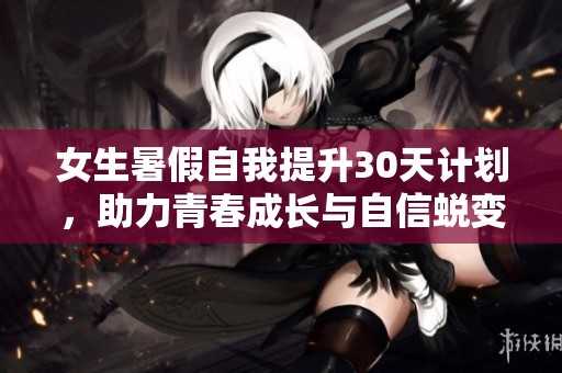 女生暑假自我提升30天计划，助力青春成长与自信蜕变