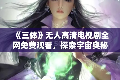 《三体》无人高清电视剧全网免费观看，探索宇宙奥秘之旅