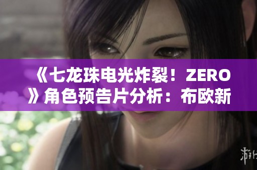 《七龙珠电光炸裂！ZERO》角色预告片分析：布欧新形态揭晓