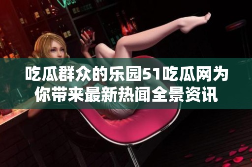 吃瓜群众的乐园51吃瓜网为你带来最新热闻全景资讯