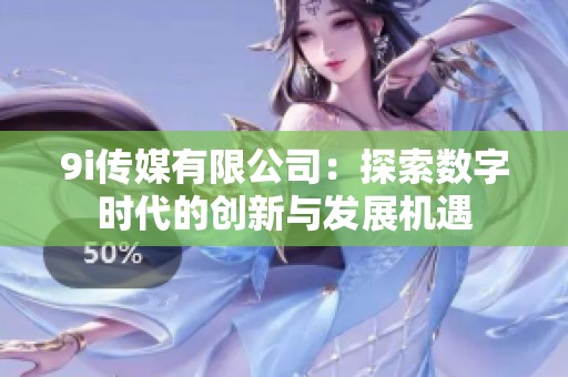 9i传媒有限公司：探索数字时代的创新与发展机遇