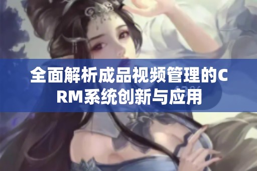 全面解析成品视频管理的CRM系统创新与应用