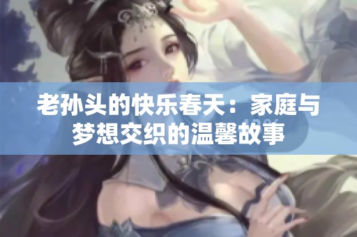 老孙头的快乐春天：家庭与梦想交织的温馨故事