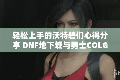 轻松上手的沃特碧们心得分享 DNF地下城与勇士COLG玩法指南