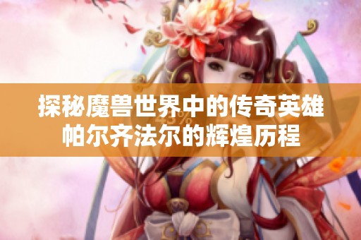 探秘魔兽世界中的传奇英雄帕尔齐法尔的辉煌历程