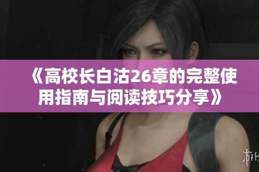 《高校长白沽26章的完整使用指南与阅读技巧分享》