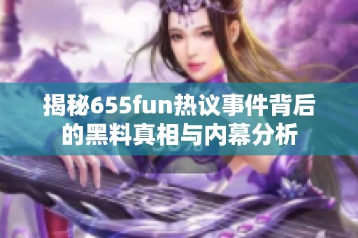 揭秘655fun热议事件背后的黑料真相与内幕分析