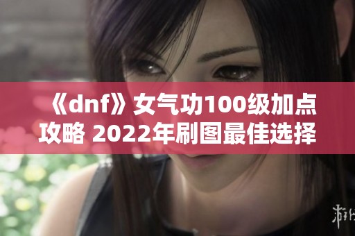 《dnf》女气功100级加点攻略 2022年刷图最佳选择推荐