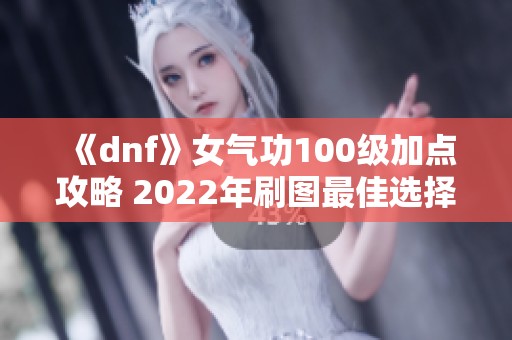 《dnf》女气功100级加点攻略 2022年刷图最佳选择推荐