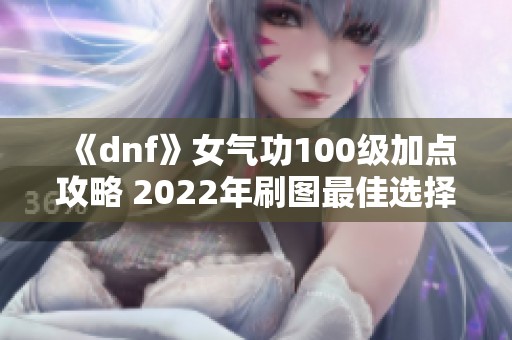 《dnf》女气功100级加点攻略 2022年刷图最佳选择推荐