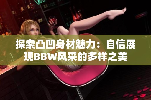 探索凸凹身材魅力：自信展现BBW风采的多样之美